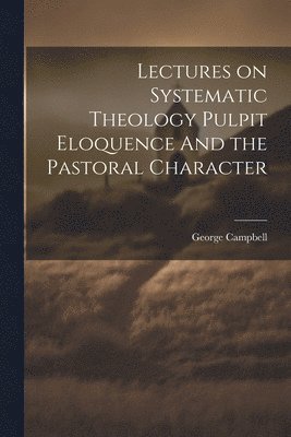 George Campbell - Lectures on Systematic Theology Pulpit Eloquence And the Pastoral Character, Häftad