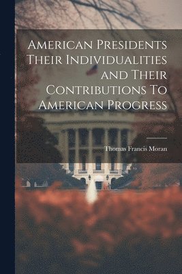 Thomas Francis Moran - American Presidents Their Individualities and Their Contributions To American Progress, Häftad