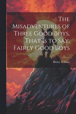 Henry A Shute, Henry A. Shute - Misadventures of Three Good Boys, That is to Say, Fairly Good Boys, Häftad