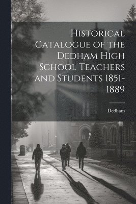 Historical Catalogue of the Dedham High School Teachers and Students 1851-1889 1