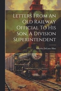 bokomslag Letters From An Old Railway Official To His Son, A Division Superintendent