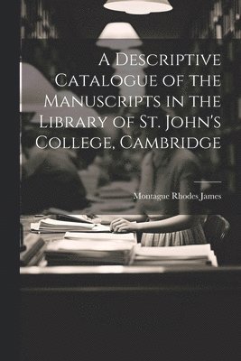 Montague Rhodes James - Descriptive Catalogue of the Manuscripts in the Library of St. John's College, Cambridge, Häftad