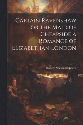 Captain Ravenshaw or the Maid of Cheapside a Romance of Elizabethan London 1
