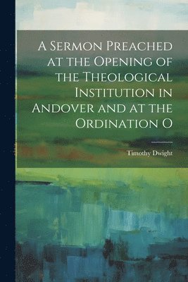 Sermon Preached at the Opening of the Theological Institution in Andover and at the Ordination O