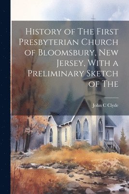 bokomslag History of The First Presbyterian Church of Bloomsbury, New Jersey, With a Preliminary Sketch of The