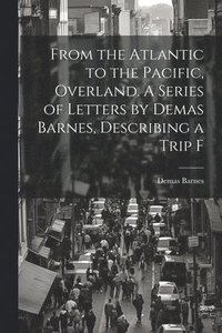 bokomslag From the Atlantic to the Pacific, Overland. A Series of Letters by Demas Barnes, Describing a Trip F