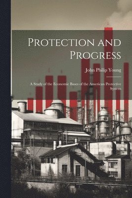 bokomslag Protection and Progress; a Study of the Economic Bases of the American Protective System