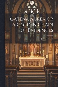 bokomslag Catena Aurea or A Golden Chain of Evidences