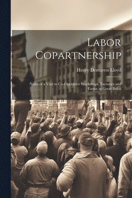 Labor Copartnership; Notes of a Visit to Co-operative Workshops, Factories and Farms in Great Britai 1