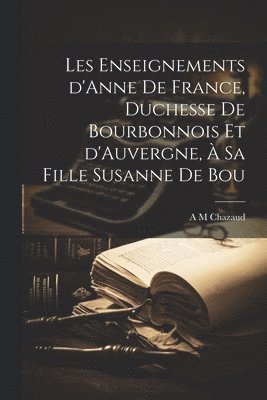 Les enseignements d'Anne de France, duchesse de Bourbonnois et d'Auvergne,  sa fille Susanne de Bou 1