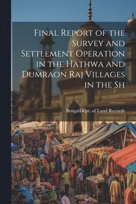 Final Report of the Survey and Settlement Operation in the Hathwa and Dumraon Raj Villages in the Sh 1