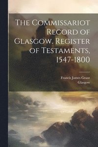 bokomslag The Commissariot Record of Glasgow. Register of Testaments, 1547-1800