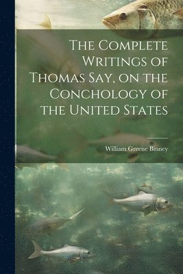 William Greene Binney - Complete Writings of Thomas Say, on the Conchology of the United States, Häftad