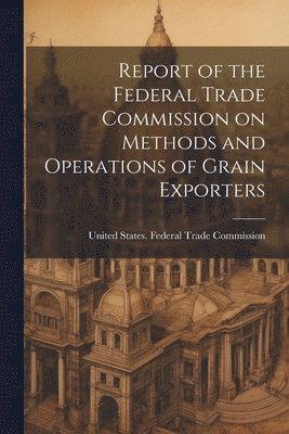 bokomslag Report of the Federal Trade Commission on Methods and Operations of Grain Exporters