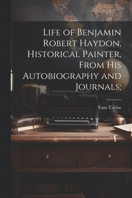Tom Taylor - Life of Benjamin Robert Haydon, Historical Painter, From His Autobiography and Journals;, Häftad