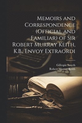 Memoirs and Correspondence (Official and Familiar) of Sir Robert Murray Keith, K.B., Envoy Extraordi 1