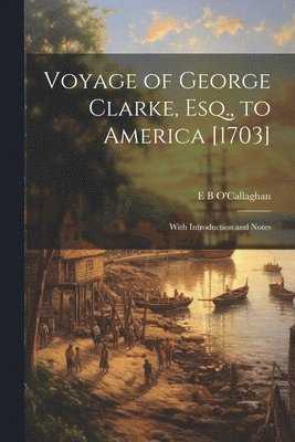 Edmund Bailey O'Callaghan - Voyage of George Clarke, Esq., to America [1703], Häftad