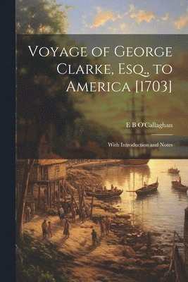 Voyage of George Clarke, Esq., to America [1703] 1