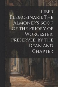 bokomslag Liber Elemosinarii. The Almoner's Book of the Priory of Worcester. Preserved by the Dean and Chapter