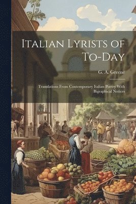 Italian Lyrists of To-day; Translations From Contemporary Italian Poetry With Bigraphical Notices 1