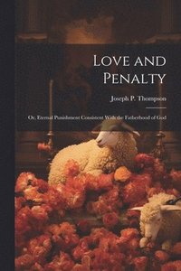 bokomslag Love and Penalty; or, Eternal Punishment Consistent With the Fatherhood of God