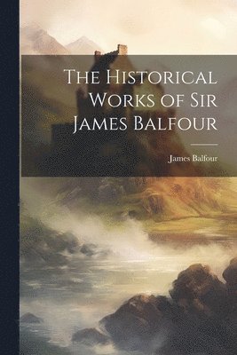 The Historical Works of Sir James Balfour 1