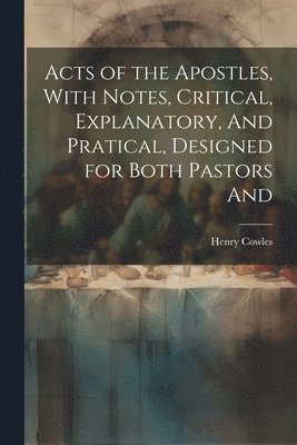 Acts of the Apostles, With Notes, Critical, Explanatory, And Pratical, Designed for Both Pastors And 1