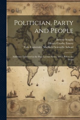 Henry Crosby Emery, Beatriz Scaglia - Politician, Party and People; Addresses Delivered in the Page Lecture Series, 1912, Before the Senio, Häftad