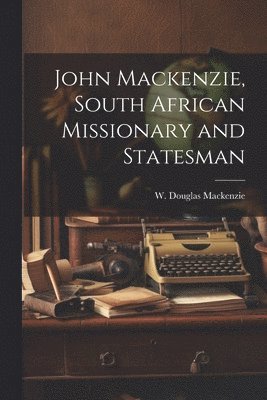 John Mackenzie, South African Missionary and Statesman 1