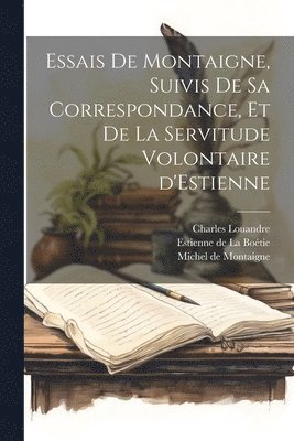 Essais de Montaigne, suivis de sa Correspondance, et de La Servitude Volontaire d'Estienne 1