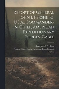 bokomslag Report of General John J. Pershing, U.S.A., Commander-in-Chief, American Expeditionary Forces. Cable