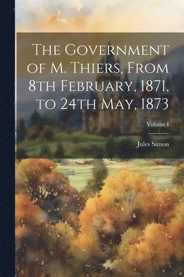 bokomslag Government of M. Thiers, From 8th February, 1871, to 24th May, 1873; Volume I