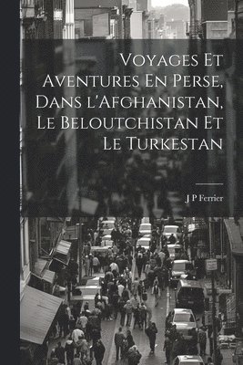 bokomslag Voyages Et Aventures En Perse, Dans l'Afghanistan, Le Beloutchistan Et Le Turkestan