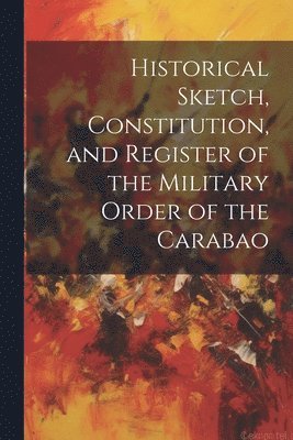 Historical Sketch, Constitution, and Register of the Military Order of the Carabao 1