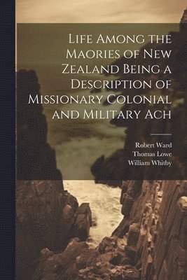 Robert Ward, Thomas Lowe, William Whitby - Life Among the Maories of New Zealand Being a Description of Missionary Colonial and Military Ach, Häftad
