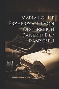 bokomslag Maria Louise Erzherzogin Von Oesterreich Kaiserin Der Franzosen