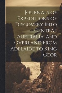 bokomslag Journals of Expeditions of Discovery Into Central Australia, and Overland From Adelaide to King Geor