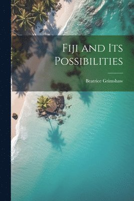 Beatrice Grimshaw - Fiji and its Possibilities, Häftad