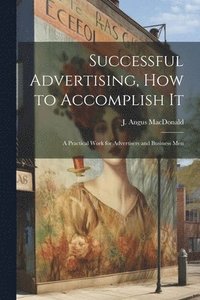 bokomslag Successful Advertising, How to Accomplish it; A Practical Work for Advertisers and Business Men