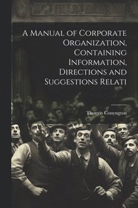 bokomslag A Manual of Corporate Organization, Containing Information, Directions and Suggestions Relati
