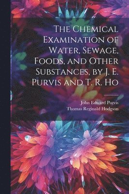 The Chemical Examination of Water, Sewage, Foods, and Other Substances, by J. E. Purvis and T. R. Ho 1