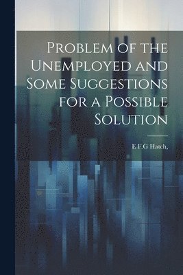 E F G Hatch, E. F. G. Hatch, E F.G Hatch, - Problem of the Unemployed and Some Suggestions for a Possible Solution, Häftad