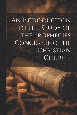 An Introduction to the Study of the Prophecies Concerning the Christian Church 1