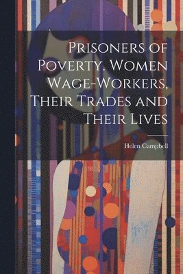 Helen Campbell - Prisoners of Poverty. Women Wage-Workers, Their Trades and Their Lives, Häftad