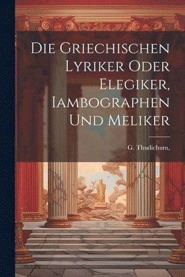 bokomslag Die griechischen Lyriker oder Elegiker, Iambographen und Meliker