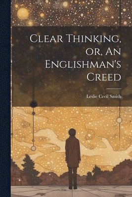 Clear Thinking, or, An Englishman's Creed 1