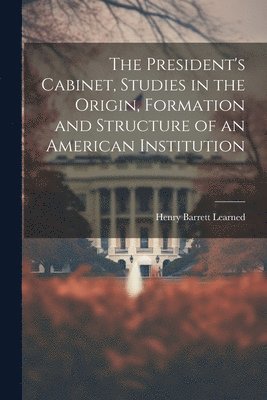 The President's Cabinet, Studies in the Origin, Formation and Structure of an American Institution 1