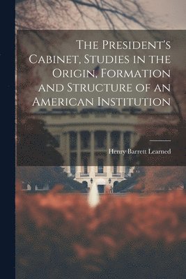 President's Cabinet, Studies in the Origin, Formation and Structure of an American Institution