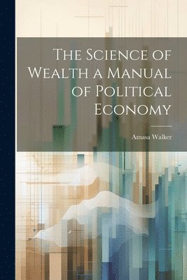 Science of Wealth a Manual of Political Economy