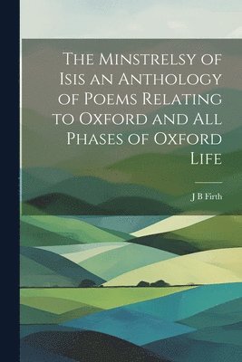 bokomslag The Minstrelsy of Isis an Anthology of Poems Relating to Oxford and all Phases of Oxford Life